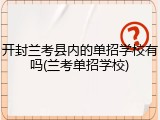 开封兰考县内的单招学校有吗(兰考单招学校)