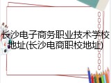 长沙电子商务职业技术学校地址(长沙电商职校地址)