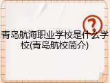 青岛航海职业学校是什么学校(青岛航校简介)
