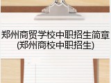 郑州商贸学校中职招生简章(郑州商校中职招生)