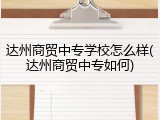 达州商贸中专学校怎么样(达州商贸中专如何)