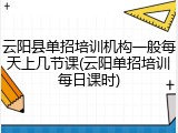 云阳县单招培训机构一般每天上几节课(云阳单招培训每日课时)