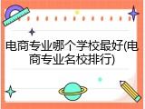 电商专业哪个学校最好(电商专业名校排行)
