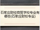 石家庄财经商贸学校专业有哪些(石家庄财校专业)