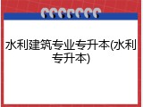水利建筑专业专升本(水利专升本)