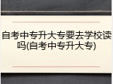 自考中专升大专要去学校读吗(自考中专升大专)