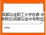 成都冶金职工大学在哪 中专附近(成都冶金中专附近)