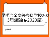 昆明冶金高等专科学校2023届(昆冶专2023届)