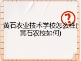 黄石农业技术学校怎么样(黄石农校如何)