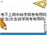 考不上高中自学高考有用吗女生(女生自学高考有用吗)