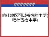 喀什地区可以寄宿的中学(喀什寄宿中学)