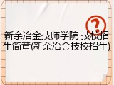 新余冶金技师学院 技校招生简章(新余冶金技校招生)