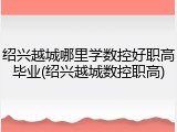 绍兴越城哪里学数控好职高毕业(绍兴越城数控职高)