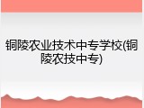 铜陵农业技术中专学校(铜陵农技中专)
