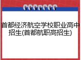 首都经济航空学校职业高中招生(首都航职高招生)