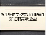 浙江叛逆学校有几个职高生(浙江职高叛逆生)