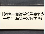 上海高三复读学校学费多少一年(上海高三复读学费)