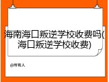 海南海口叛逆学校收费吗(海口叛逆学校收费)