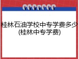 桂林石油学校中专学费多少(桂林中专学费)