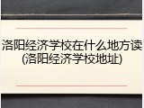 洛阳经济学校在什么地方读(洛阳经济学校地址)