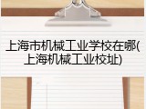 上海市机械工业学校在哪(上海机械工业校址)