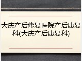 大庆产后修复医院产后康复科(大庆产后康复科)