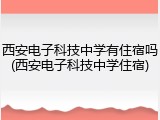 西安电子科技中学有住宿吗(西安电子科技中学住宿)