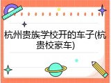 杭州贵族学校开的车子(杭贵校豪车)