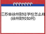 江苏省徐州财经学校怎么样(徐州财校如何)