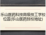 乐山医药科技高级技工学校位置(乐山医药技校地址)