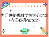 内江铁路机械学校简介地址(内江铁机校地址)