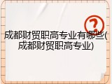 成都财贸职高专业有哪些(成都财贸职高专业)