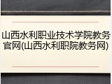 山西水利职业技术学院教务官网(山西水利职院教务网)