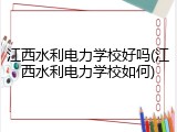 江西水利电力学校好吗(江西水利电力学校如何)