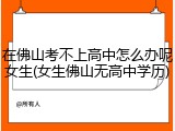 在佛山考不上高中怎么办呢女生(女生佛山无高中学历)