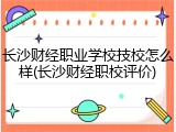 长沙财经职业学校技校怎么样(长沙财经职校评价)