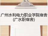 广州水利电力职业学院宿舍(广水职宿舍)