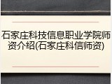 石家庄科技信息职业学院师资介绍(石家庄科信师资)