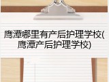 鹰潭哪里有产后护理学校(鹰潭产后护理学校)