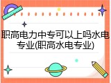 职高电力中专可以上吗水电专业(职高水电专业)