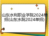 山东水利职业学院2024单招(山东水院2024单招)