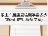 乐山产后康复培训学费多少钱(乐山产后康复学费)