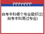 自考本科哪个专业最好过(自考本科易过专业)