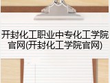 开封化工职业中专化工学院官网(开封化工学院官网)