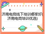 济南电商线下培训哪家好(济南电商培训优选)