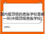 国内最顶级的贵族学校是哪一所(中国顶级贵族学校)