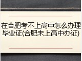 在合肥考不上高中怎么办理毕业证(合肥未上高中办证)