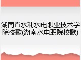 湖南省水利水电职业技术学院校歌(湖南水电职院校歌)