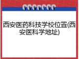 西安医药科技学校位置(西安医科学地址)