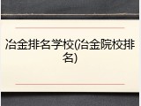 冶金排名学校(冶金院校排名)